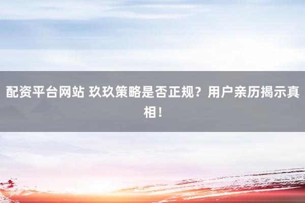 配资平台网站 玖玖策略是否正规？用户亲历揭示真相！