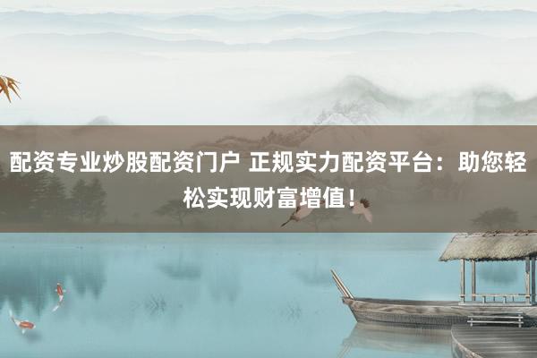 配资专业炒股配资门户 正规实力配资平台：助您轻松实现财富增值！