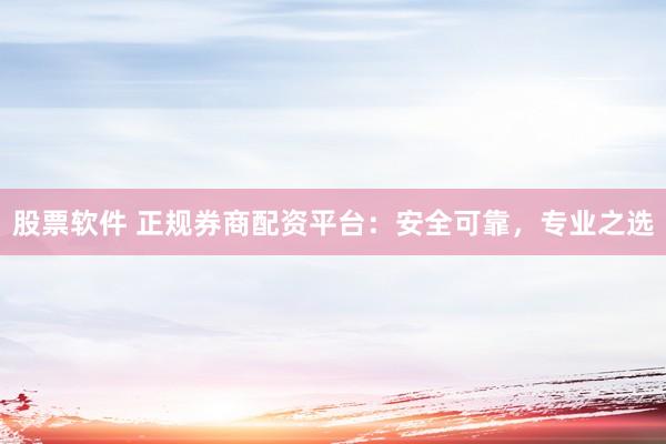 股票软件 正规券商配资平台：安全可靠，专业之选