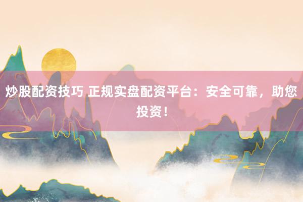 炒股配资技巧 正规实盘配资平台：安全可靠，助您投资！