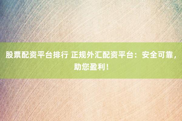 股票配资平台排行 正规外汇配资平台：安全可靠，助您盈利！