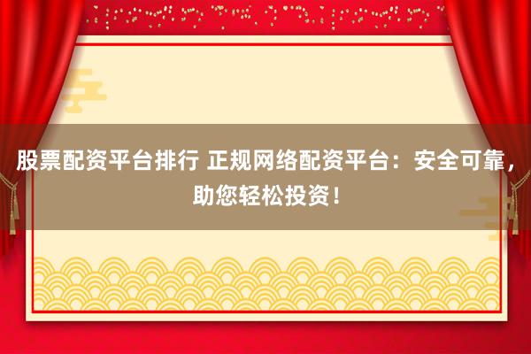 股票配资平台排行 正规网络配资平台：安全可靠，助您轻松投资！