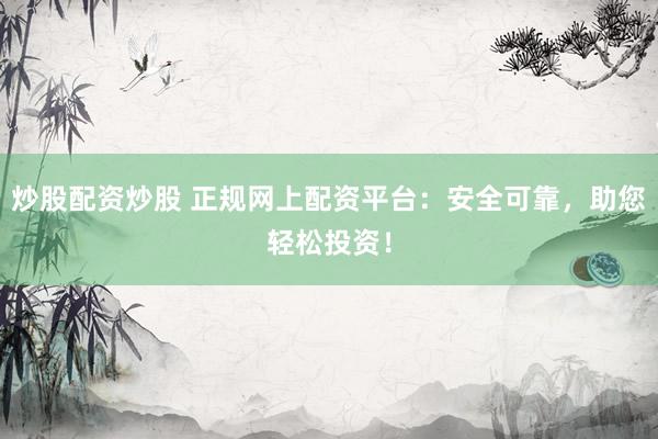 炒股配资炒股 正规网上配资平台：安全可靠，助您轻松投资！