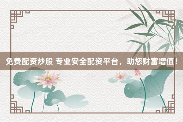免费配资炒股 专业安全配资平台，助您财富增值！