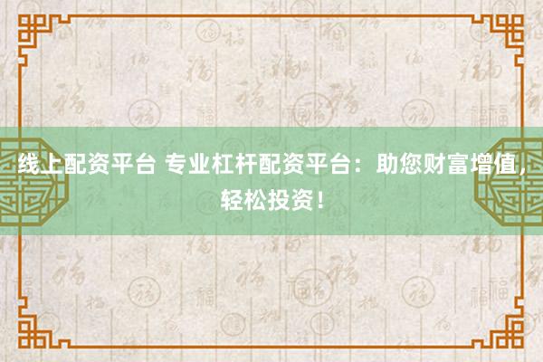 线上配资平台 专业杠杆配资平台：助您财富增值，轻松投资！