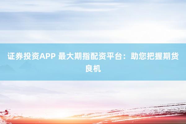 证券投资APP 最大期指配资平台：助您把握期货良机
