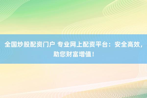 全国炒股配资门户 专业网上配资平台：安全高效，助您财富增值！