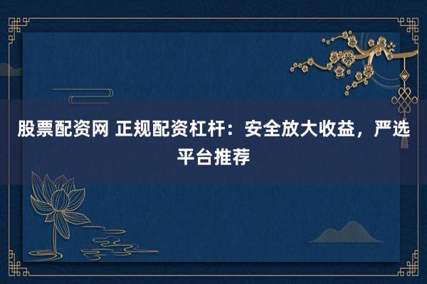 股票配资网 正规配资杠杆：安全放大收益，严选平台推荐