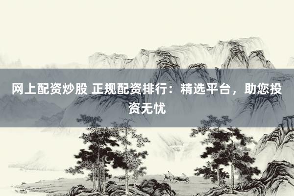 网上配资炒股 正规配资排行：精选平台，助您投资无忧