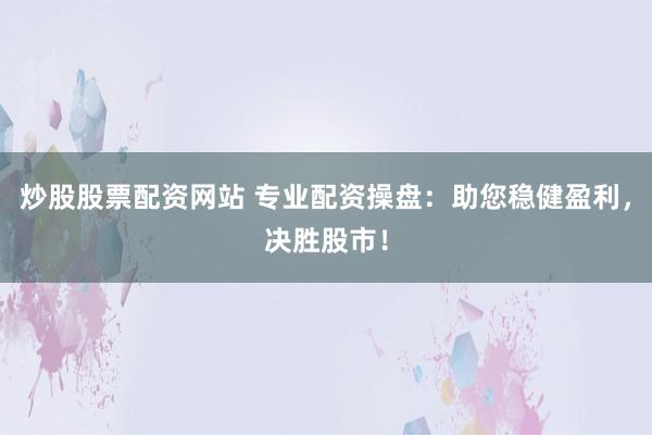 炒股股票配资网站 专业配资操盘：助您稳健盈利，决胜股市！