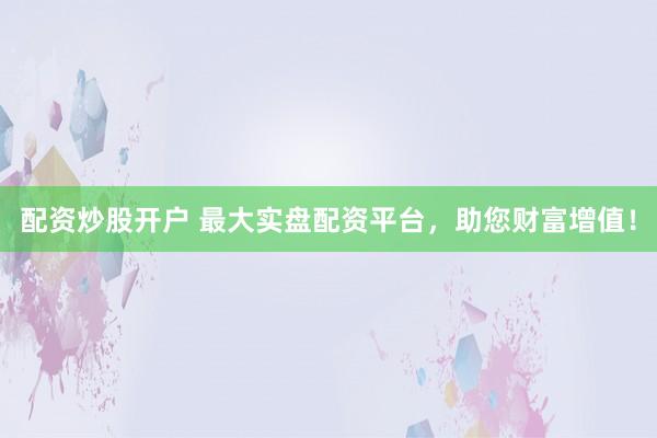 配资炒股开户 最大实盘配资平台，助您财富增值！