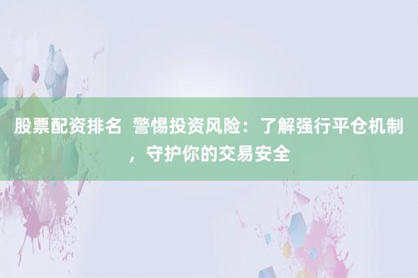 股票配资排名  警惕投资风险：了解强行平仓机制，守护你的交易安全