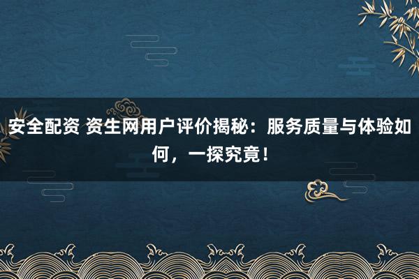 安全配资 资生网用户评价揭秘：服务质量与体验如何，一探究竟！
