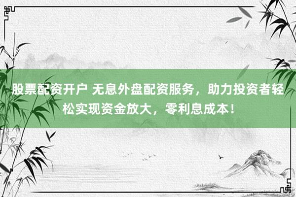 股票配资开户 无息外盘配资服务，助力投资者轻松实现资金放大，零利息成本！