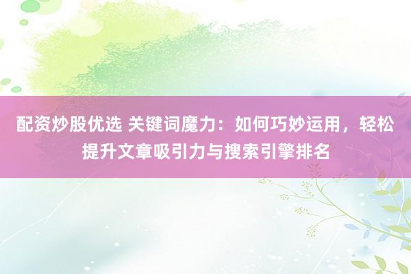 配资炒股优选 关键词魔力：如何巧妙运用，轻松提升文章吸引力与搜索引擎排名