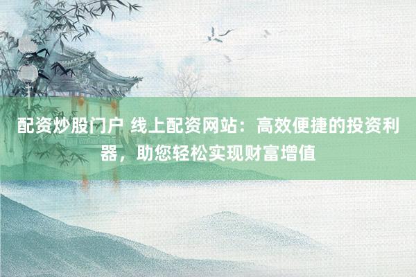 配资炒股门户 线上配资网站：高效便捷的投资利器，助您轻松实现财富增值