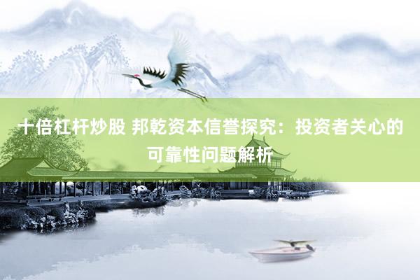 十倍杠杆炒股 邦乾资本信誉探究：投资者关心的可靠性问题解析