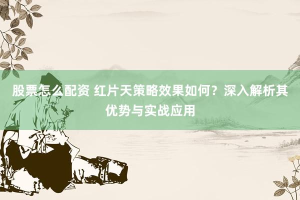 股票怎么配资 红片天策略效果如何？深入解析其优势与实战应用