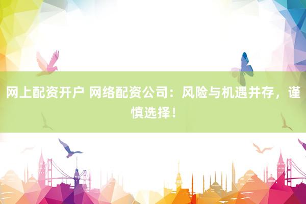 网上配资开户 网络配资公司：风险与机遇并存，谨慎选择！