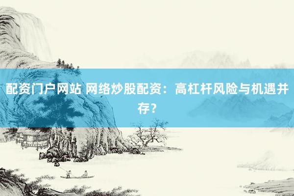 配资门户网站 网络炒股配资：高杠杆风险与机遇并存？