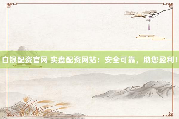 白银配资官网 实盘配资网站：安全可靠，助您盈利！