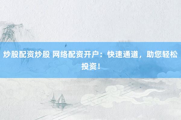 炒股配资炒股 网络配资开户：快速通道，助您轻松投资！