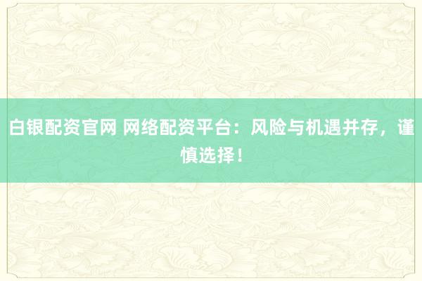 白银配资官网 网络配资平台：风险与机遇并存，谨慎选择！