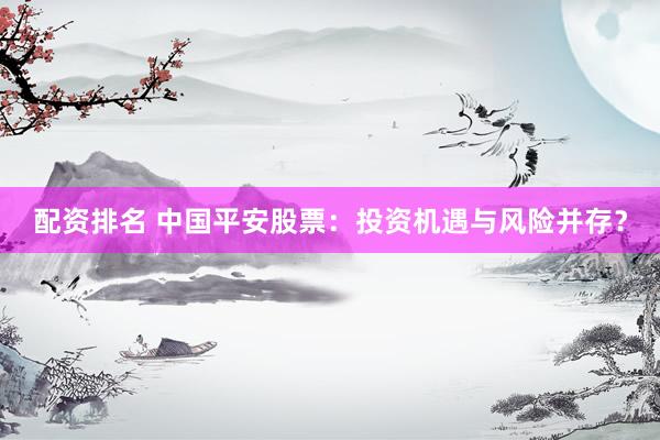 配资排名 中国平安股票：投资机遇与风险并存？