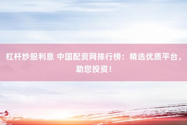 杠杆炒股利息 中国配资网排行榜：精选优质平台，助您投资！