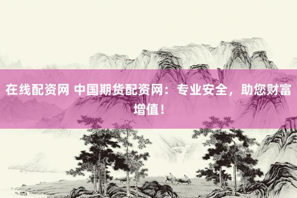 在线配资网 中国期货配资网：专业安全，助您财富增值！