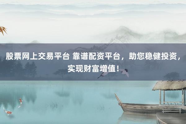 股票网上交易平台 靠谱配资平台，助您稳健投资，实现财富增值！