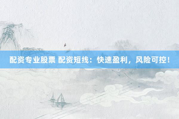 配资专业股票 配资短线：快速盈利，风险可控！