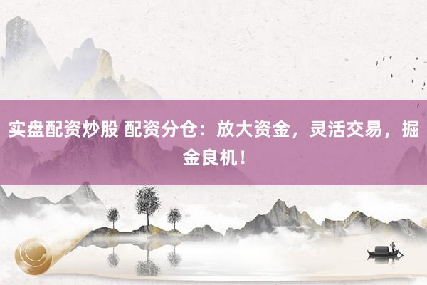 实盘配资炒股 配资分仓：放大资金，灵活交易，掘金良机！