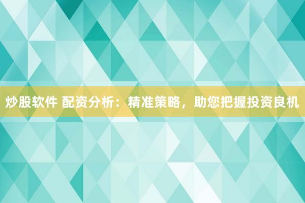 炒股软件 配资分析：精准策略，助您把握投资良机