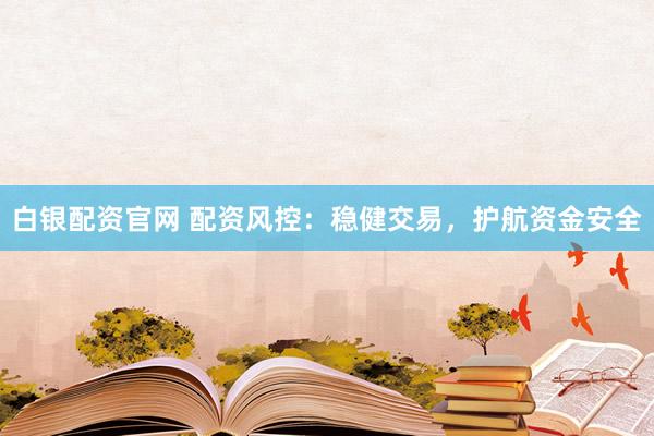 白银配资官网 配资风控：稳健交易，护航资金安全