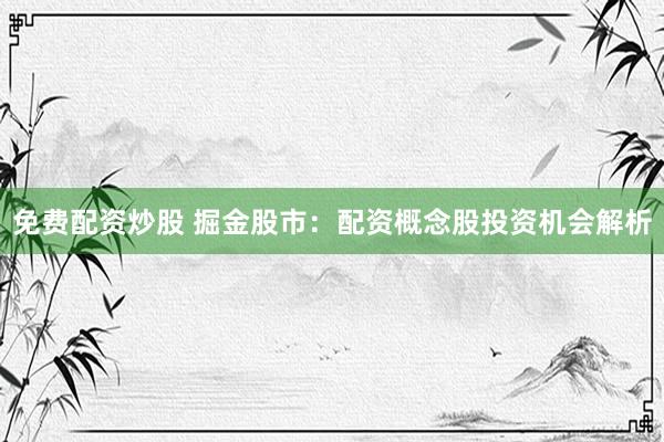 免费配资炒股 掘金股市：配资概念股投资机会解析