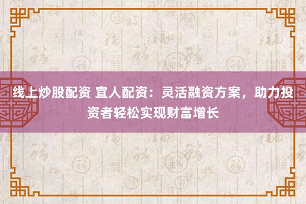 线上炒股配资 宜人配资：灵活融资方案，助力投资者轻松实现财富增长