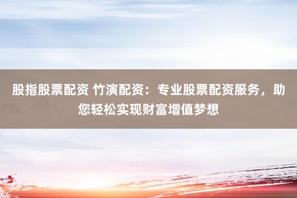 股指股票配资 竹演配资：专业股票配资服务，助您轻松实现财富增值梦想