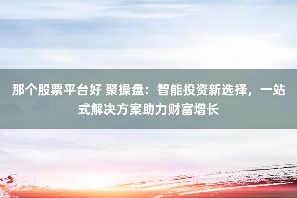 那个股票平台好 聚操盘：智能投资新选择，一站式解决方案助力财富增长