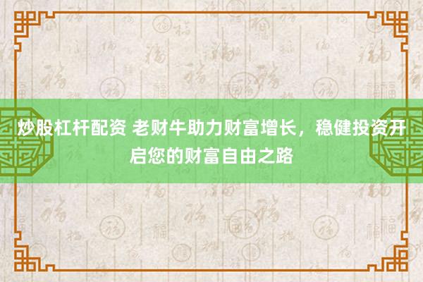 炒股杠杆配资 老财牛助力财富增长，稳健投资开启您的财富自由之路