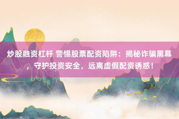 炒股融资杠杆 警惕股票配资陷阱：揭秘诈骗黑幕，守护投资安全，远离虚假配资诱惑！