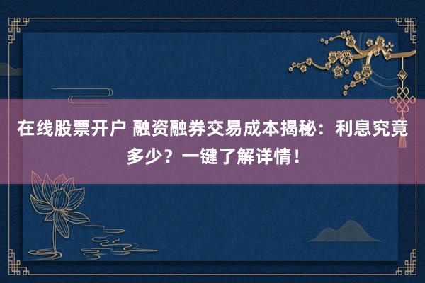 在线股票开户 融资融券交易成本揭秘：利息究竟多少？一键了解详情！