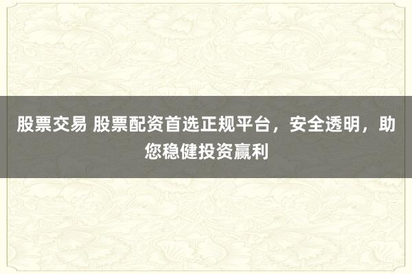 股票交易 股票配资首选正规平台，安全透明，助您稳健投资赢利