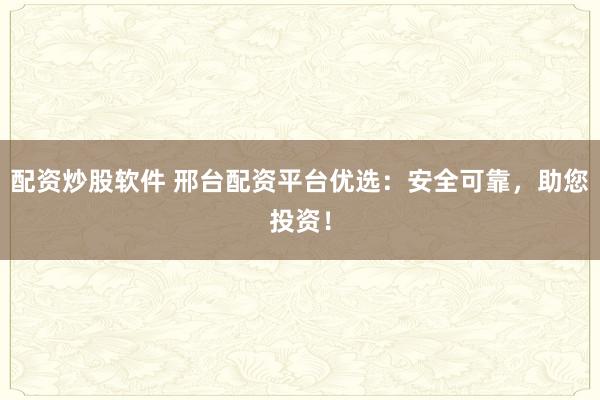 配资炒股软件 邢台配资平台优选：安全可靠，助您投资！