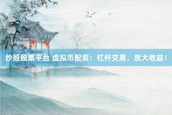 炒股股票平台 虚拟币配资：杠杆交易，放大收益！