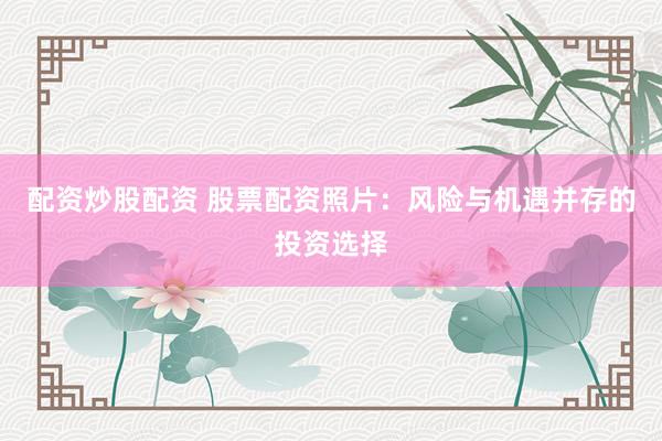 配资炒股配资 股票配资照片：风险与机遇并存的投资选择