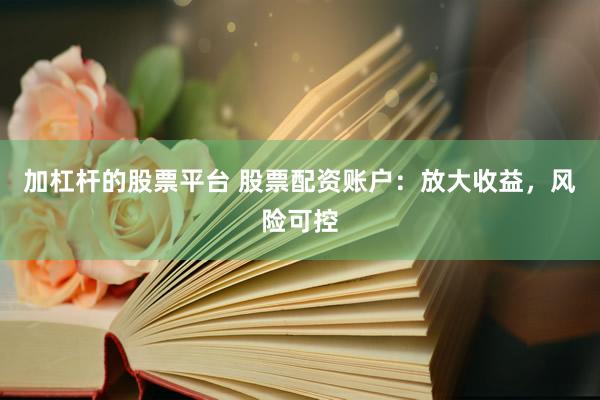 加杠杆的股票平台 股票配资账户：放大收益，风险可控