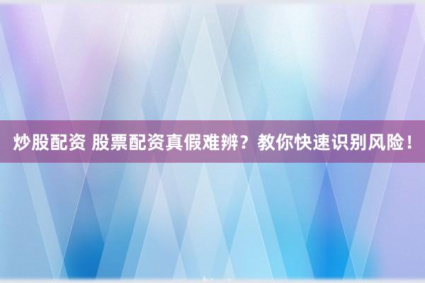 炒股配资 股票配资真假难辨？教你快速识别风险！