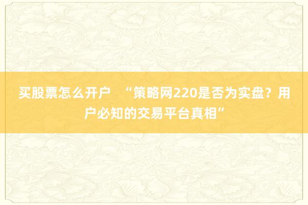 买股票怎么开户   “策略网220是否为实盘？用户必知的交易平台真相”
