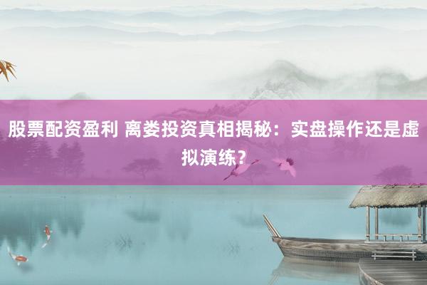 股票配资盈利 离娄投资真相揭秘：实盘操作还是虚拟演练？